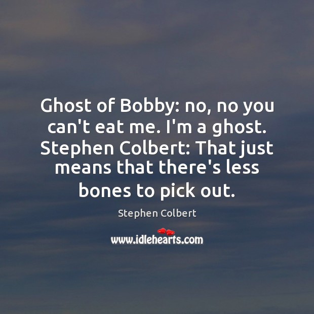 Ghost of Bobby: no, no you can’t eat me. I’m a ghost. Stephen Colbert Picture Quote