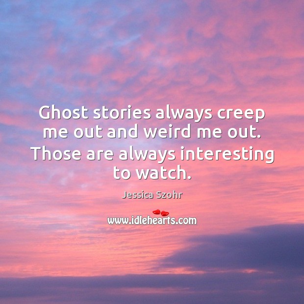 Ghost stories always creep me out and weird me out. Those are always interesting to watch. Jessica Szohr Picture Quote