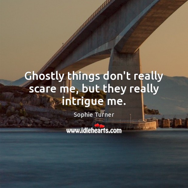 Ghostly things don’t really scare me, but they really intrigue me. Sophie Turner Picture Quote