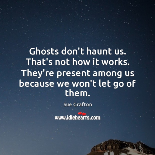 Ghosts don’t haunt us. That’s not how it works. They’re present among Sue Grafton Picture Quote