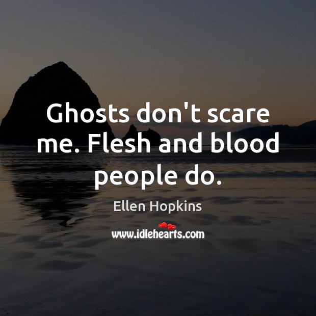 Ghosts don’t scare me. Flesh and blood people do. Ellen Hopkins Picture Quote