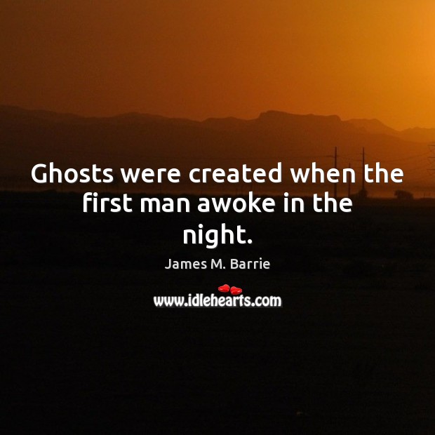 Ghosts were created when the first man awoke in the night. James M. Barrie Picture Quote