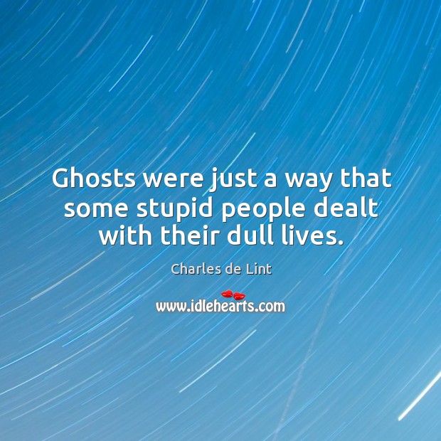 Ghosts were just a way that some stupid people dealt with their dull lives. Charles de Lint Picture Quote