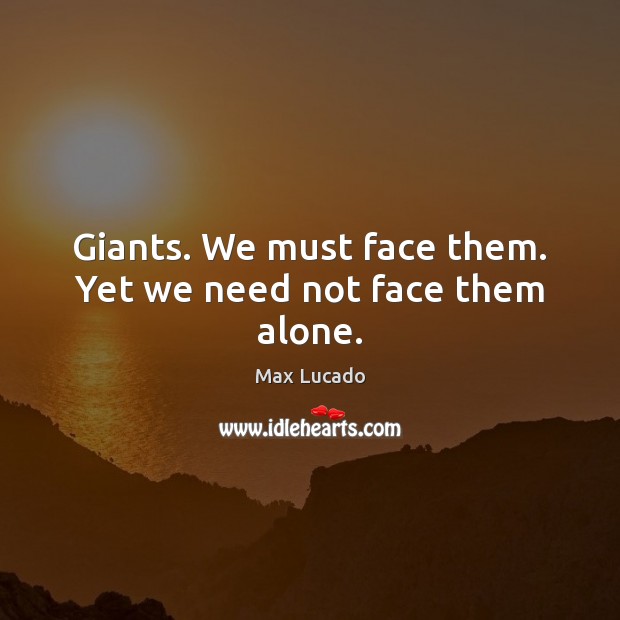 Giants. We must face them. Yet we need not face them alone. Max Lucado Picture Quote