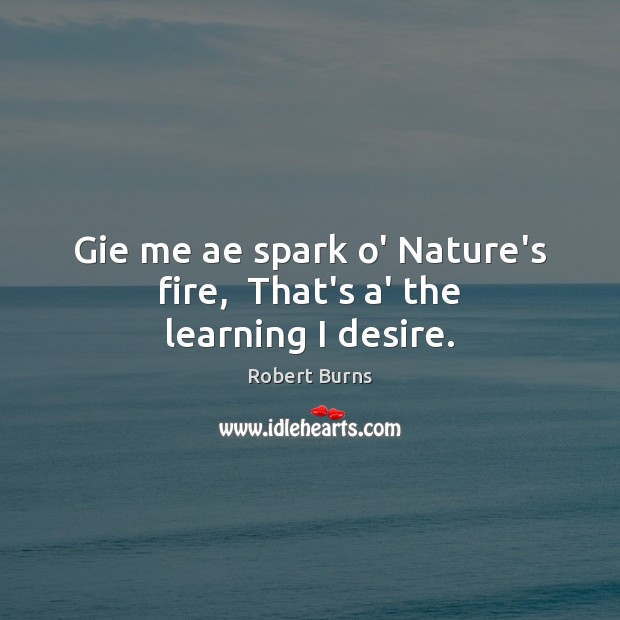 Gie me ae spark o’ Nature’s fire,  That’s a’ the learning I desire. Robert Burns Picture Quote