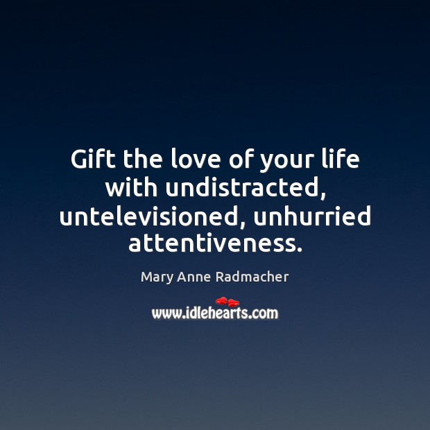 Gift the love of your life with undistracted, untelevisioned, unhurried attentiveness. Mary Anne Radmacher Picture Quote