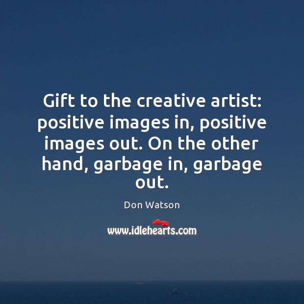 Gift to the creative artist: positive images in, positive images out. On Don Watson Picture Quote