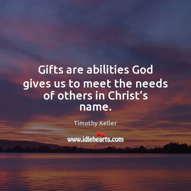 Gifts are abilities God gives us to meet the needs of others in Christ’s name. Timothy Keller Picture Quote