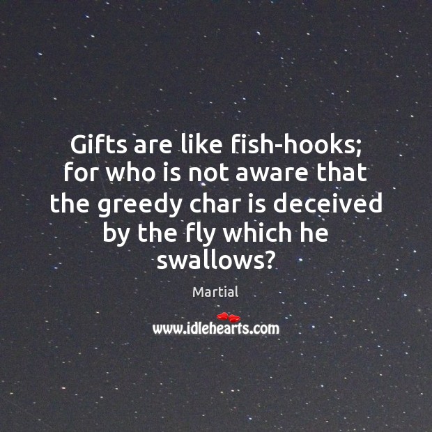 Gifts are like fish-hooks; for who is not aware that the greedy Martial Picture Quote
