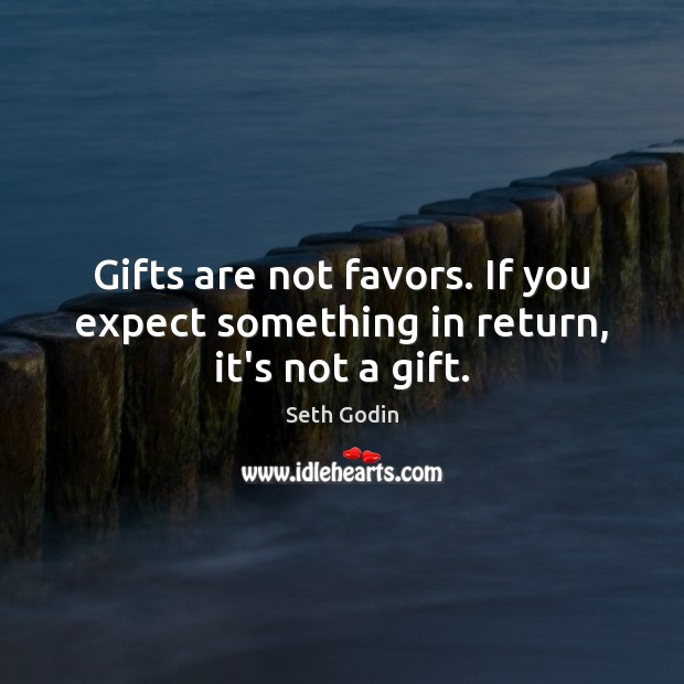 Gifts are not favors. If you expect something in return, it’s not a gift. Image