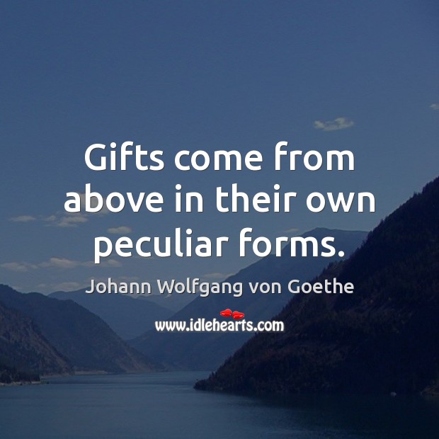 Gifts come from above in their own peculiar forms. Johann Wolfgang von Goethe Picture Quote