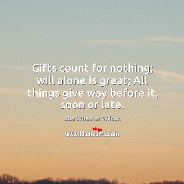 Gifts count for nothing; will alone is great; All things give way before it, soon or late. Ella Wheeler Wilcox Picture Quote