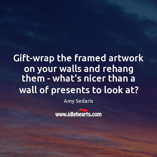 Gift-wrap the framed artwork on your walls and rehang them – what’s Amy Sedaris Picture Quote