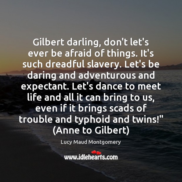 Gilbert darling, don’t let’s ever be afraid of things. It’s such dreadful Lucy Maud Montgomery Picture Quote