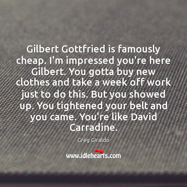 Gilbert Gottfried is famously cheap. I’m impressed you’re here Gilbert. You gotta Greg Giraldo Picture Quote