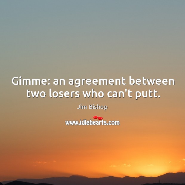 Gimme: an agreement between two losers who can’t putt. Jim Bishop Picture Quote