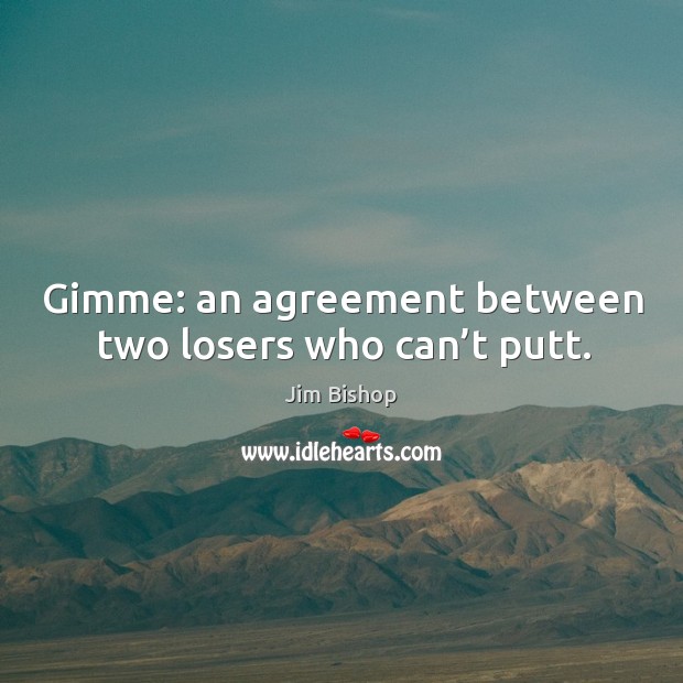 Gimme: an agreement between two losers who can’t putt. Image