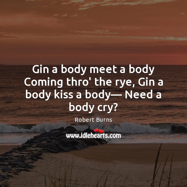 Gin a body meet a body Coming thro’ the rye, Gin a body kiss a body— Need a body cry? Robert Burns Picture Quote