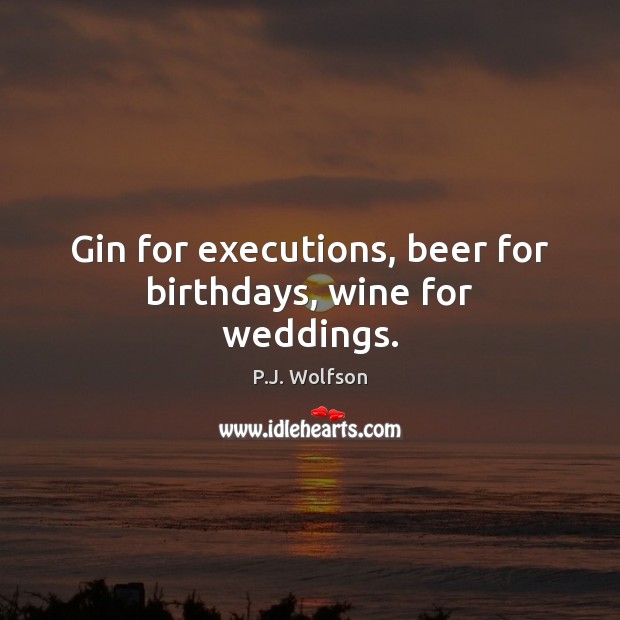 Gin for executions, beer for birthdays, wine for weddings. Image