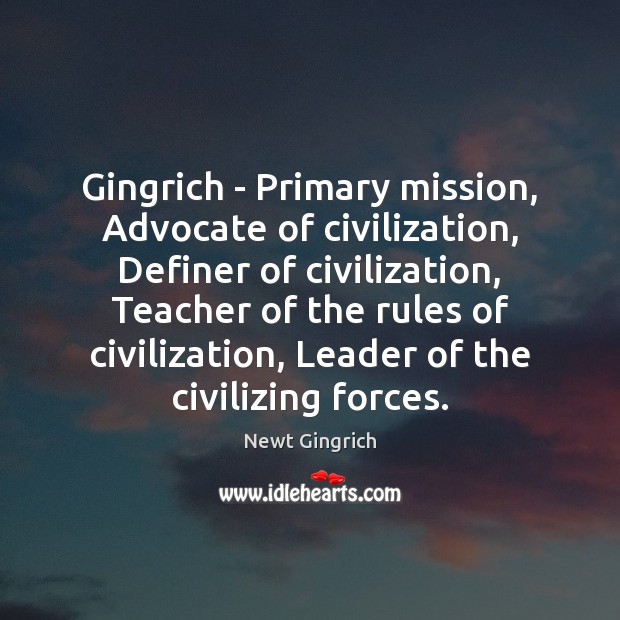 Gingrich – Primary mission, Advocate of civilization, Definer of civilization, Teacher of Newt Gingrich Picture Quote