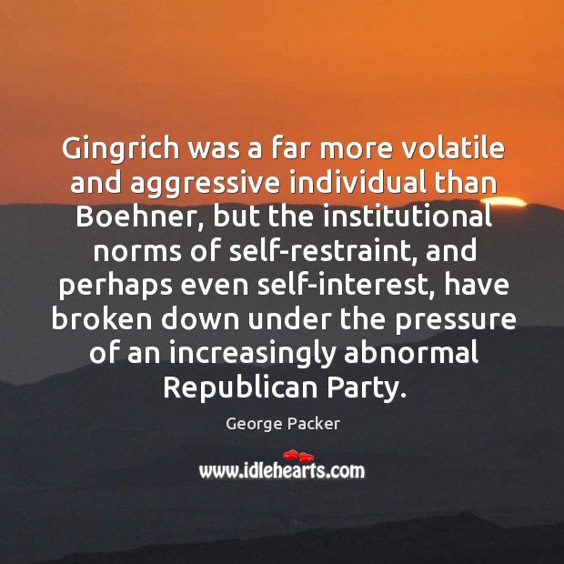 Gingrich was a far more volatile and aggressive individual than Boehner, but George Packer Picture Quote