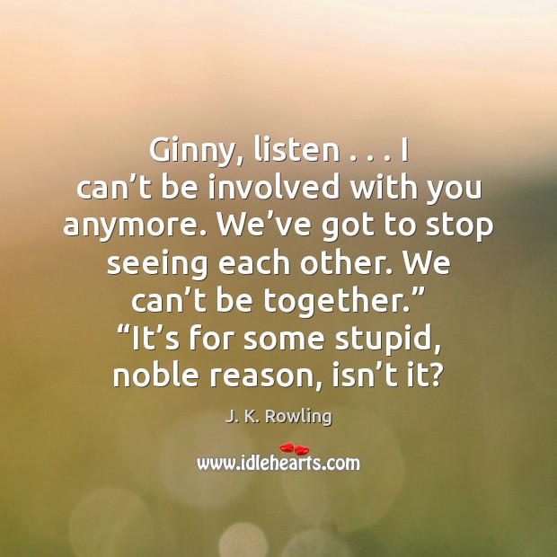 Ginny, listen . . . I can’t be involved with you anymore. We’ve J. K. Rowling Picture Quote
