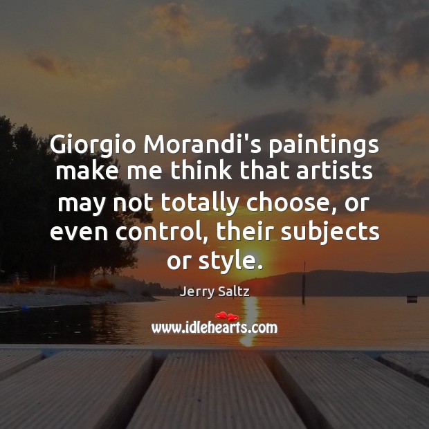 Giorgio Morandi’s paintings make me think that artists may not totally choose, Jerry Saltz Picture Quote