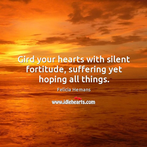 Gird your hearts with silent fortitude, suffering yet hoping all things. Felicia Hemans Picture Quote