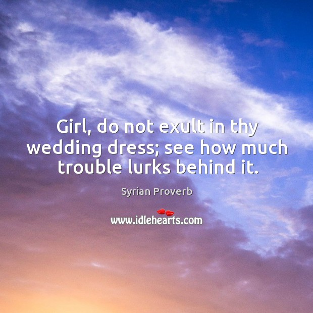 Girl, do not exult in thy wedding dress; see how much trouble lurks behind it. Syrian Proverbs Image
