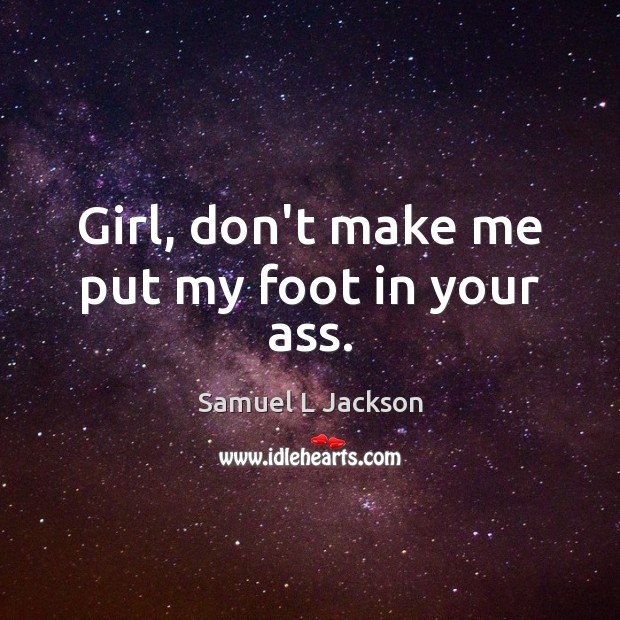 Girl, don’t make me put my foot in your ass. Samuel L Jackson Picture Quote