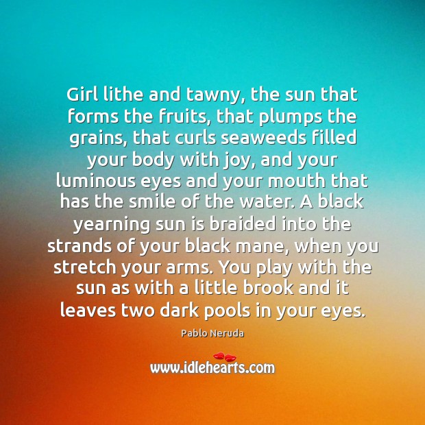 Girl lithe and tawny, the sun that forms the fruits, that plumps Pablo Neruda Picture Quote