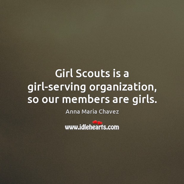 Girl Scouts is a girl-serving organization, so our members are girls. Anna Maria Chavez Picture Quote