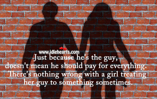 Just because he’s the guy, doesn’t mean he should pay for everything. 