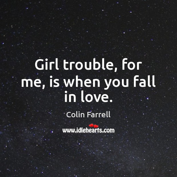 Girl trouble, for me, is when you fall in love. Colin Farrell Picture Quote