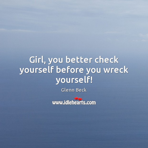 Girl, you better check yourself before you wreck yourself! Glenn Beck Picture Quote