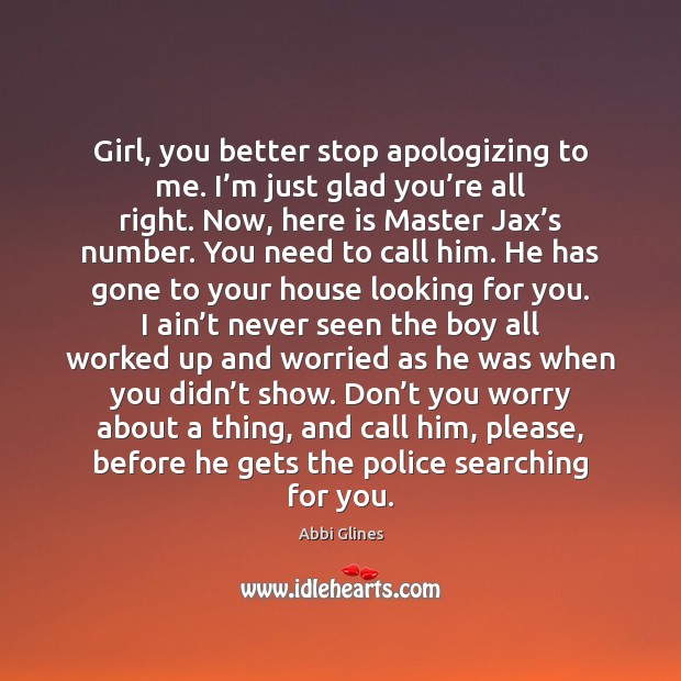 Girl, you better stop apologizing to me. I’m just glad you’ Abbi Glines Picture Quote