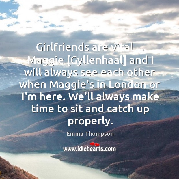 Girlfriends are vital … Maggie [Gyllenhaal] and I will always see each other Image