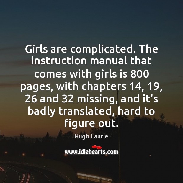 Girls are complicated. The instruction manual that comes with girls is 800 pages, 