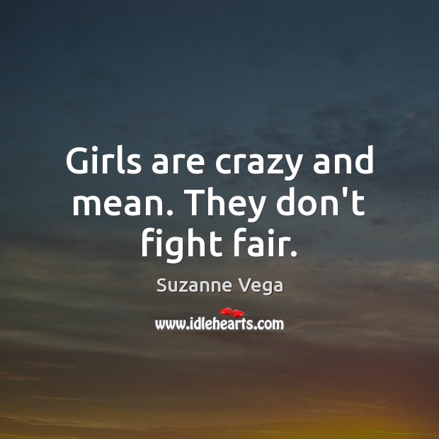 Girls are crazy and mean. They don’t fight fair. 