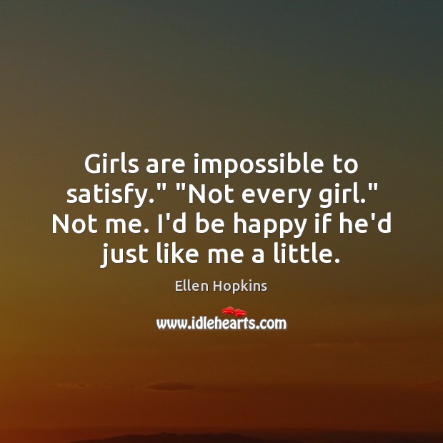 Girls are impossible to satisfy.” “Not every girl.” Not me. I’d be Ellen Hopkins Picture Quote