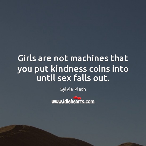 Girls are not machines that you put kindness coins into until sex falls out. Sylvia Plath Picture Quote