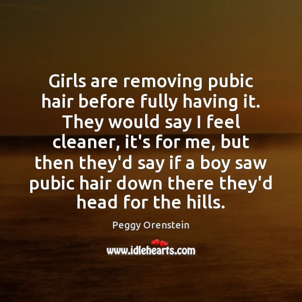Girls are removing pubic hair before fully having it. They would say Peggy Orenstein Picture Quote