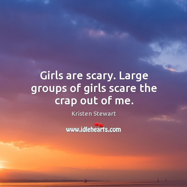 Girls are scary. Large groups of girls scare the crap out of me. Kristen Stewart Picture Quote