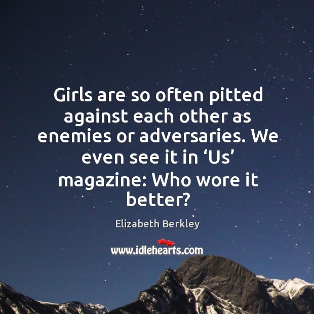 Girls are so often pitted against each other as enemies or adversaries. Image