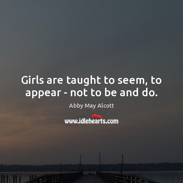 Girls are taught to seem, to appear – not to be and do. Abby May Alcott Picture Quote