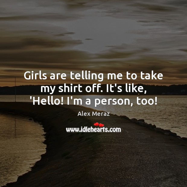 Girls are telling me to take my shirt off. It’s like, ‘Hello! I’m a person, too! Alex Meraz Picture Quote