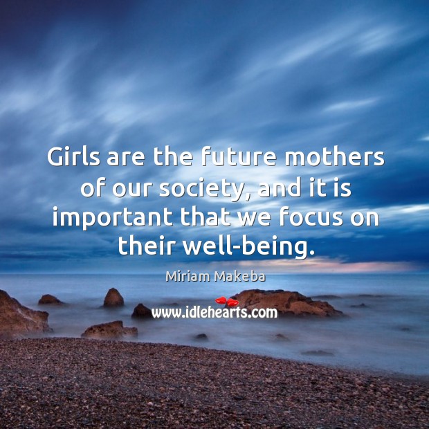 Girls are the future mothers of our society, and it is important that we focus on their well-being. Miriam Makeba Picture Quote