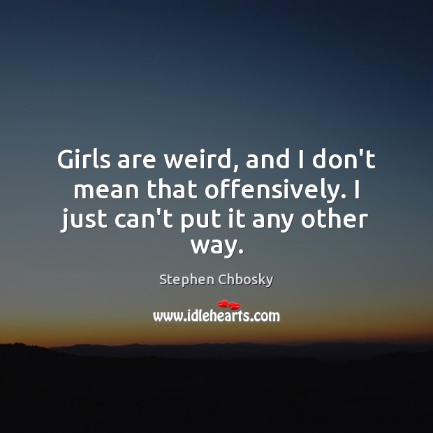 Girls are weird, and I don’t mean that offensively. I just can’t put it any other way. Stephen Chbosky Picture Quote