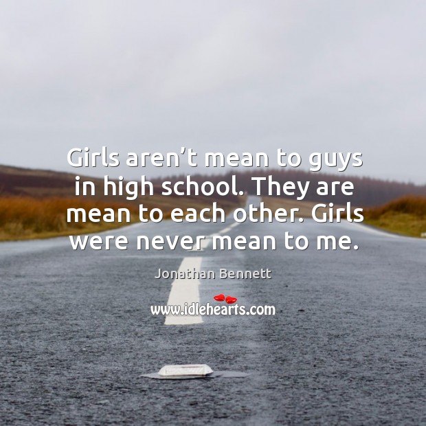 Girls aren’t mean to guys in high school. They are mean to each other. Girls were never mean to me. Jonathan Bennett Picture Quote