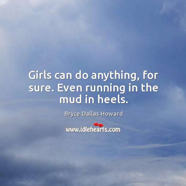 Girls can do anything, for sure. Even running in the mud in heels. Bryce Dallas Howard Picture Quote